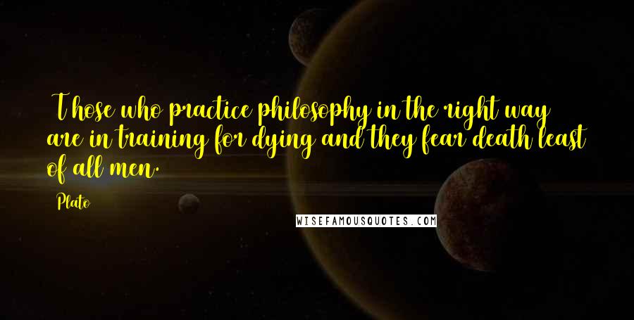 Plato Quotes: [T]hose who practice philosophy in the right way are in training for dying and they fear death least of all men.