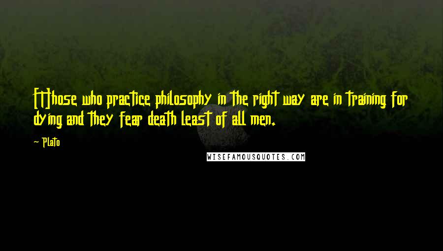 Plato Quotes: [T]hose who practice philosophy in the right way are in training for dying and they fear death least of all men.