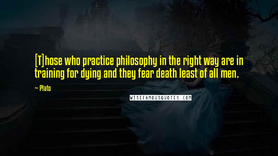 Plato Quotes: [T]hose who practice philosophy in the right way are in training for dying and they fear death least of all men.