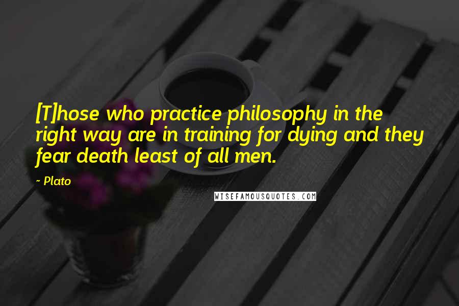 Plato Quotes: [T]hose who practice philosophy in the right way are in training for dying and they fear death least of all men.