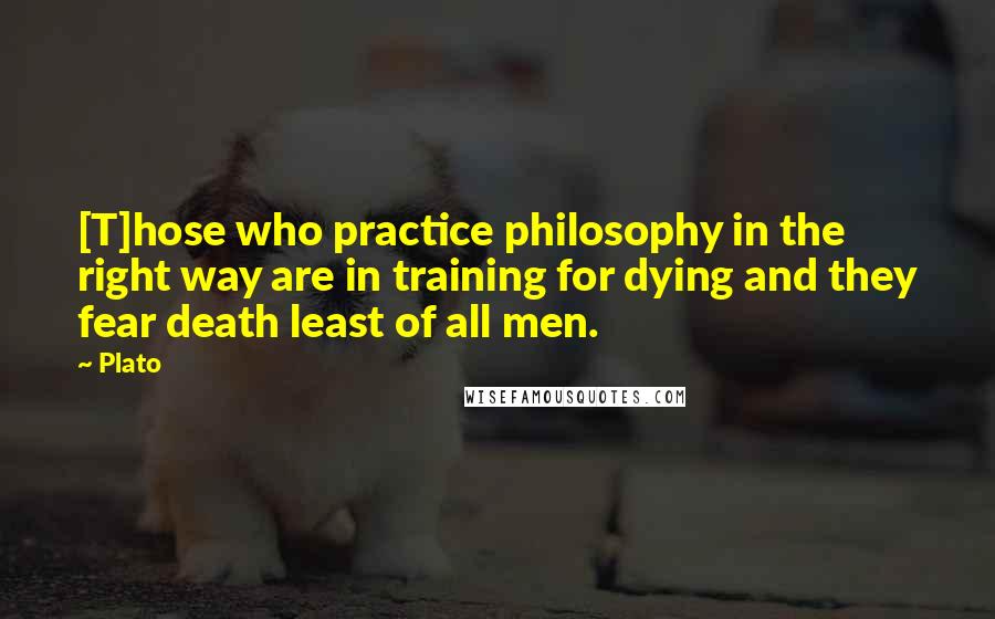 Plato Quotes: [T]hose who practice philosophy in the right way are in training for dying and they fear death least of all men.