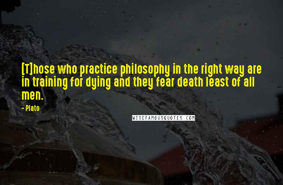Plato Quotes: [T]hose who practice philosophy in the right way are in training for dying and they fear death least of all men.