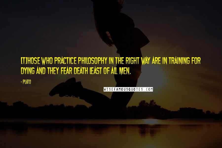 Plato Quotes: [T]hose who practice philosophy in the right way are in training for dying and they fear death least of all men.