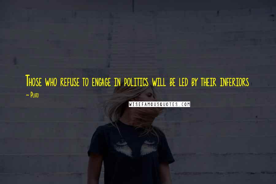 Plato Quotes: Those who refuse to engage in politics will be led by their inferiors