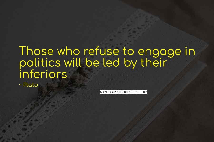 Plato Quotes: Those who refuse to engage in politics will be led by their inferiors