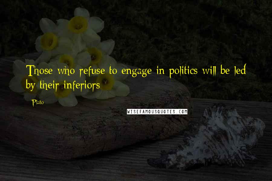 Plato Quotes: Those who refuse to engage in politics will be led by their inferiors