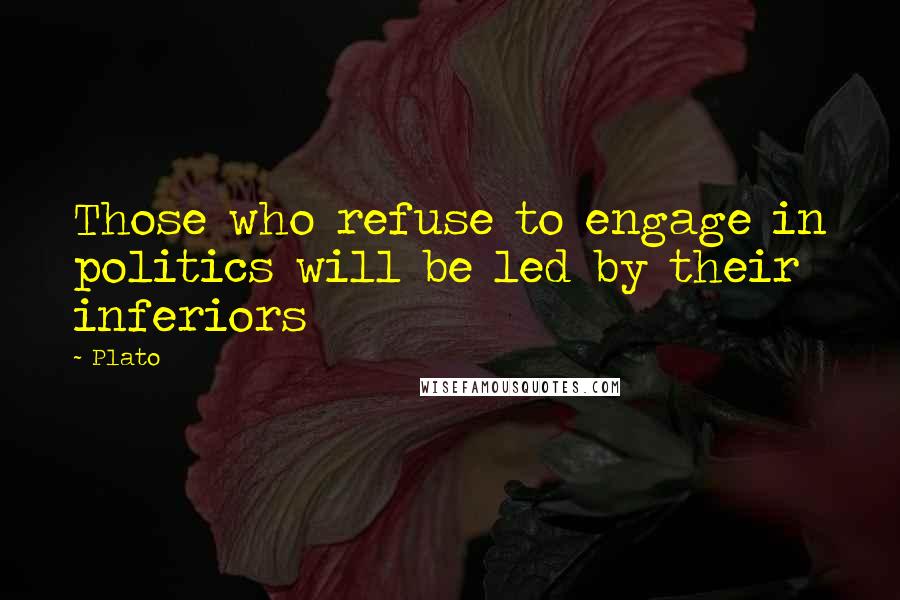 Plato Quotes: Those who refuse to engage in politics will be led by their inferiors