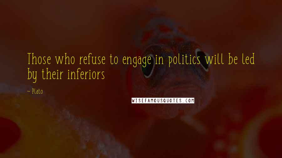 Plato Quotes: Those who refuse to engage in politics will be led by their inferiors