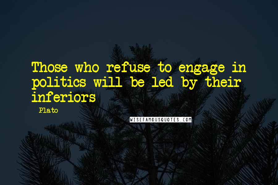 Plato Quotes: Those who refuse to engage in politics will be led by their inferiors