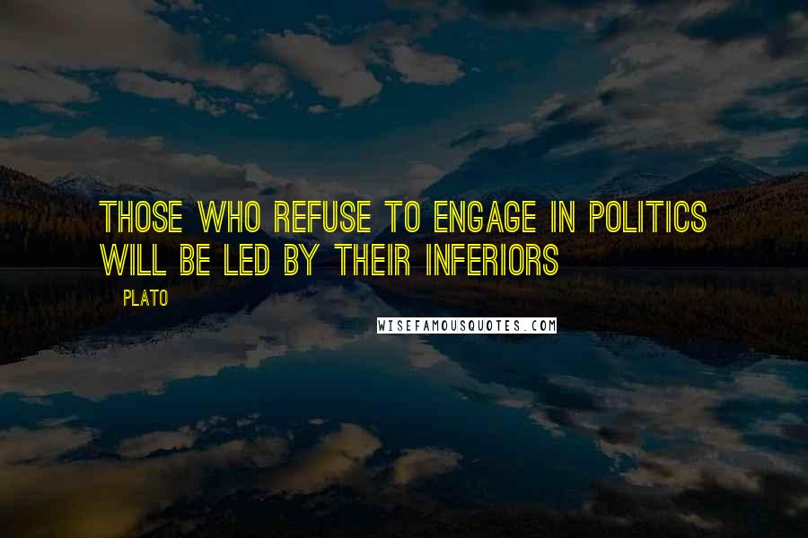 Plato Quotes: Those who refuse to engage in politics will be led by their inferiors