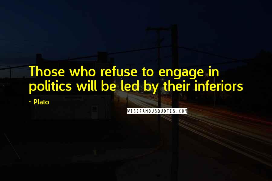 Plato Quotes: Those who refuse to engage in politics will be led by their inferiors