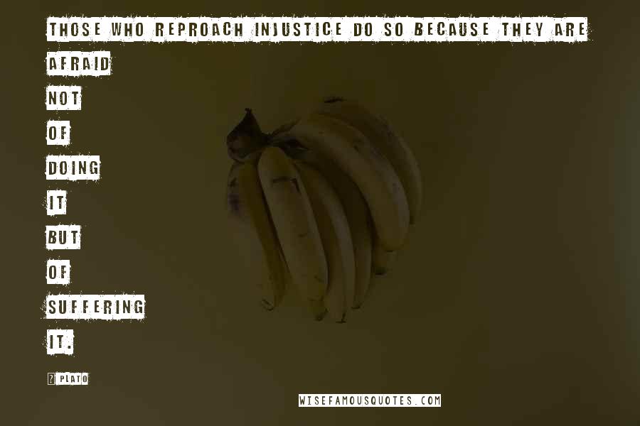 Plato Quotes: Those who reproach injustice do so because they are afraid not of doing it but of suffering it.