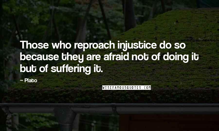 Plato Quotes: Those who reproach injustice do so because they are afraid not of doing it but of suffering it.