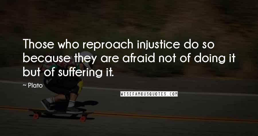 Plato Quotes: Those who reproach injustice do so because they are afraid not of doing it but of suffering it.