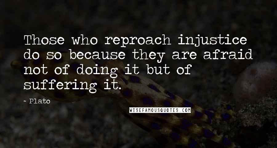 Plato Quotes: Those who reproach injustice do so because they are afraid not of doing it but of suffering it.