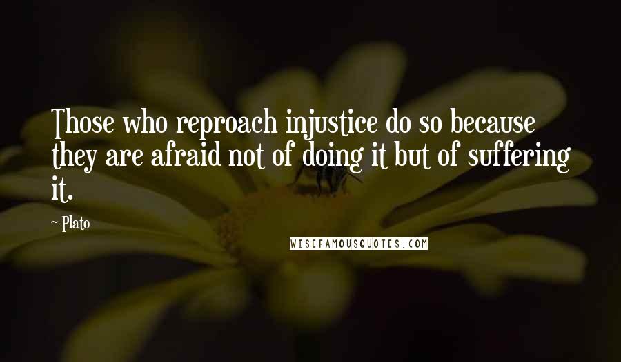 Plato Quotes: Those who reproach injustice do so because they are afraid not of doing it but of suffering it.