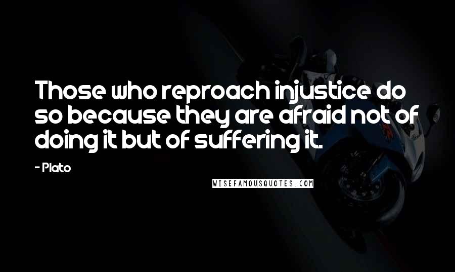 Plato Quotes: Those who reproach injustice do so because they are afraid not of doing it but of suffering it.