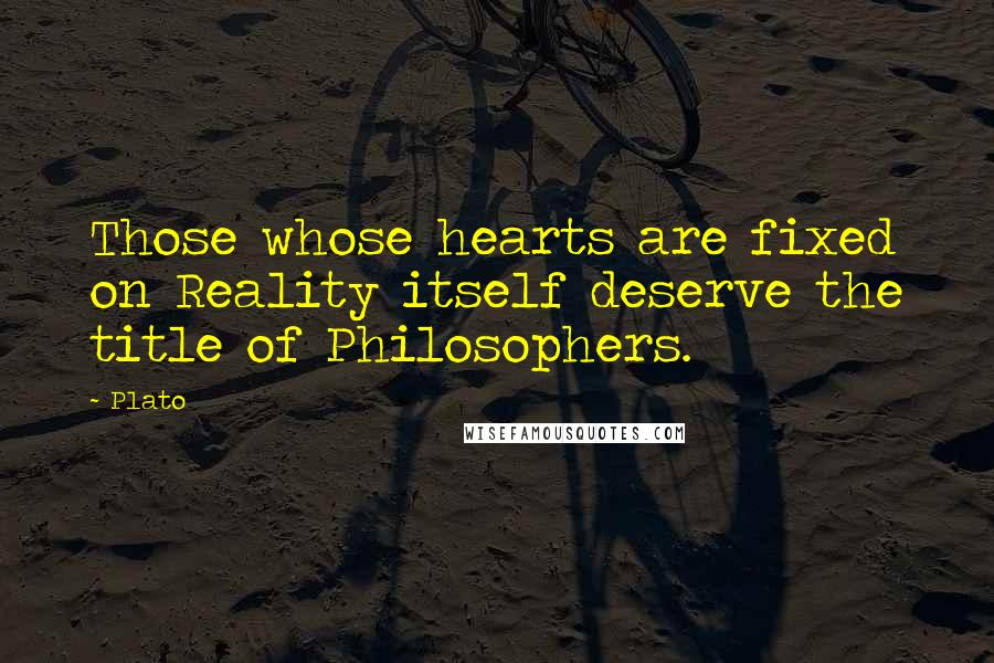 Plato Quotes: Those whose hearts are fixed on Reality itself deserve the title of Philosophers.