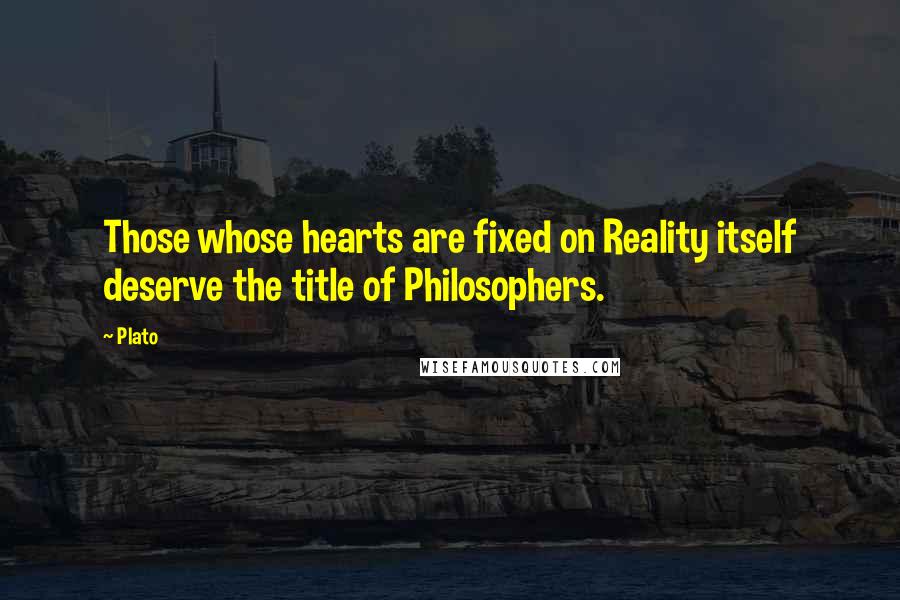 Plato Quotes: Those whose hearts are fixed on Reality itself deserve the title of Philosophers.