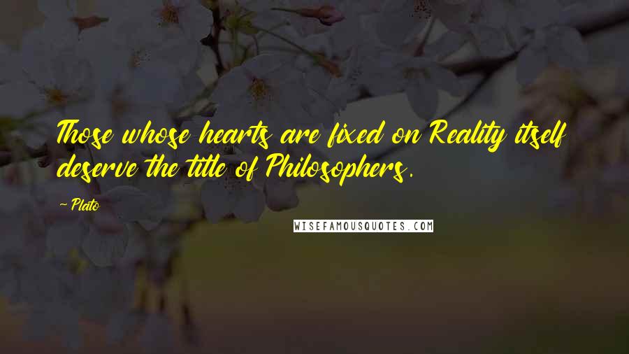 Plato Quotes: Those whose hearts are fixed on Reality itself deserve the title of Philosophers.
