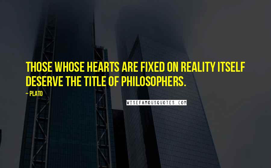 Plato Quotes: Those whose hearts are fixed on Reality itself deserve the title of Philosophers.