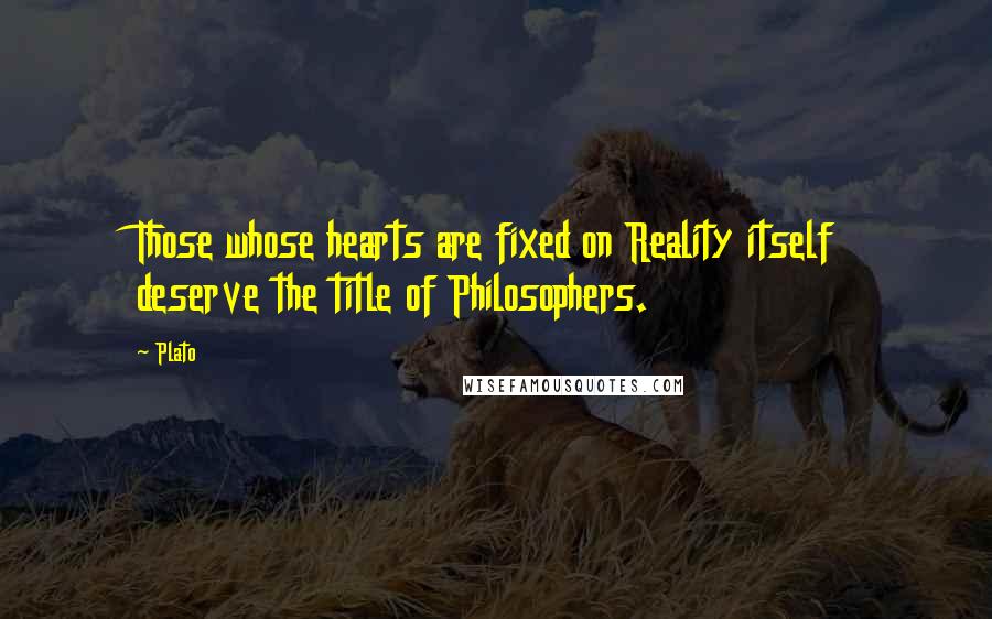 Plato Quotes: Those whose hearts are fixed on Reality itself deserve the title of Philosophers.