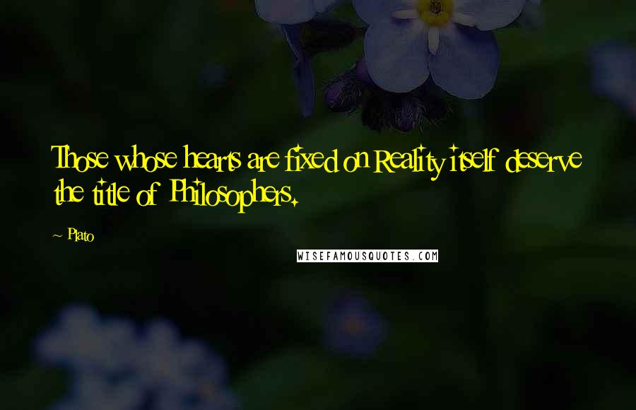 Plato Quotes: Those whose hearts are fixed on Reality itself deserve the title of Philosophers.