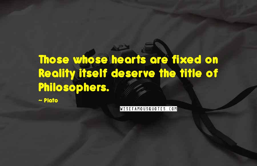 Plato Quotes: Those whose hearts are fixed on Reality itself deserve the title of Philosophers.