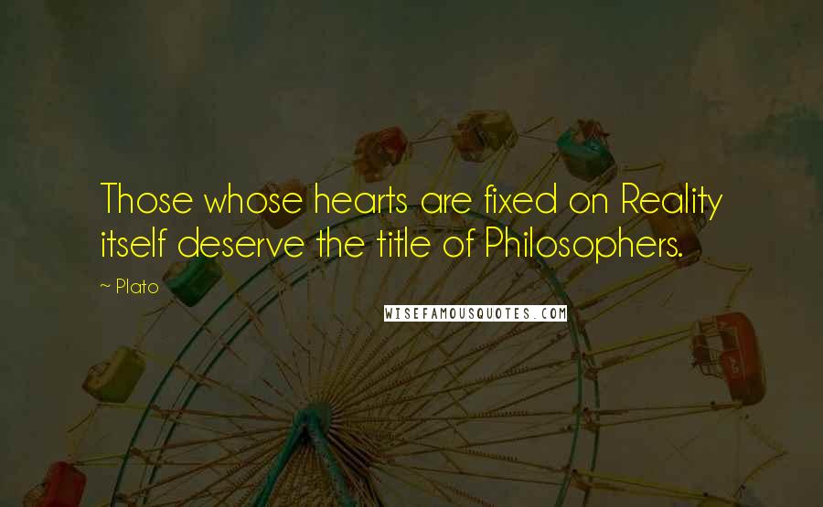 Plato Quotes: Those whose hearts are fixed on Reality itself deserve the title of Philosophers.