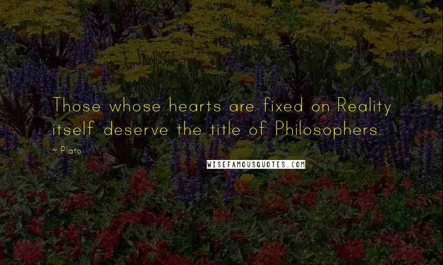 Plato Quotes: Those whose hearts are fixed on Reality itself deserve the title of Philosophers.