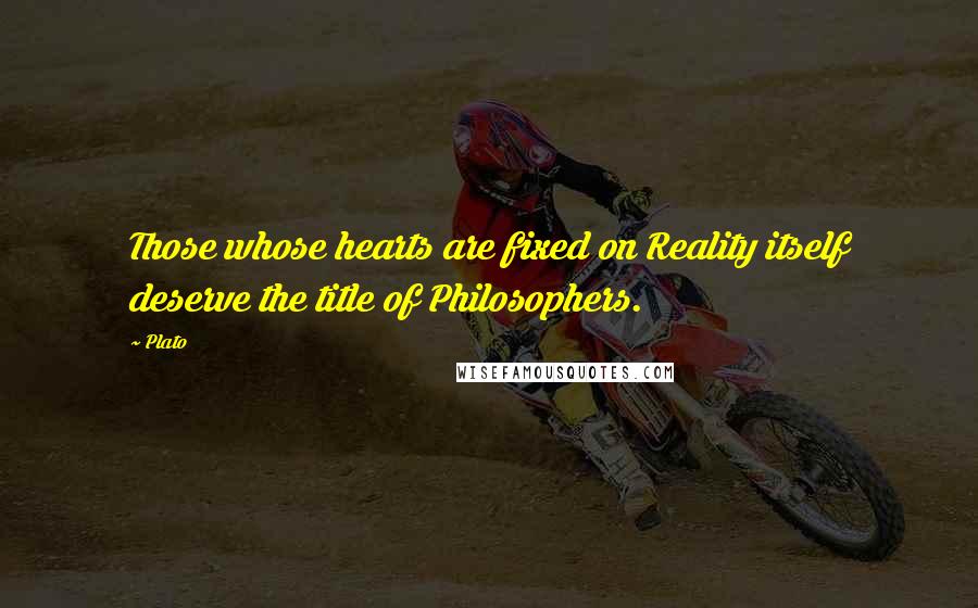 Plato Quotes: Those whose hearts are fixed on Reality itself deserve the title of Philosophers.