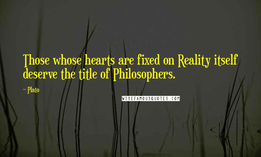 Plato Quotes: Those whose hearts are fixed on Reality itself deserve the title of Philosophers.