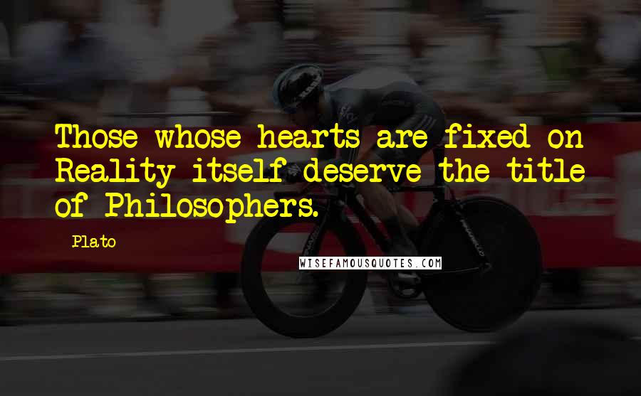 Plato Quotes: Those whose hearts are fixed on Reality itself deserve the title of Philosophers.