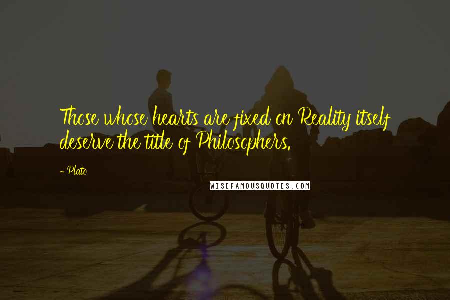 Plato Quotes: Those whose hearts are fixed on Reality itself deserve the title of Philosophers.