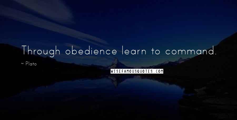 Plato Quotes: Through obedience learn to command.