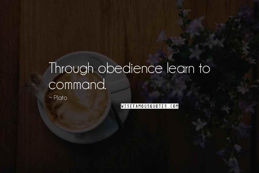 Plato Quotes: Through obedience learn to command.