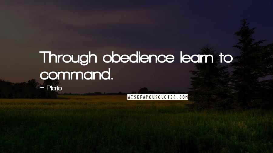 Plato Quotes: Through obedience learn to command.