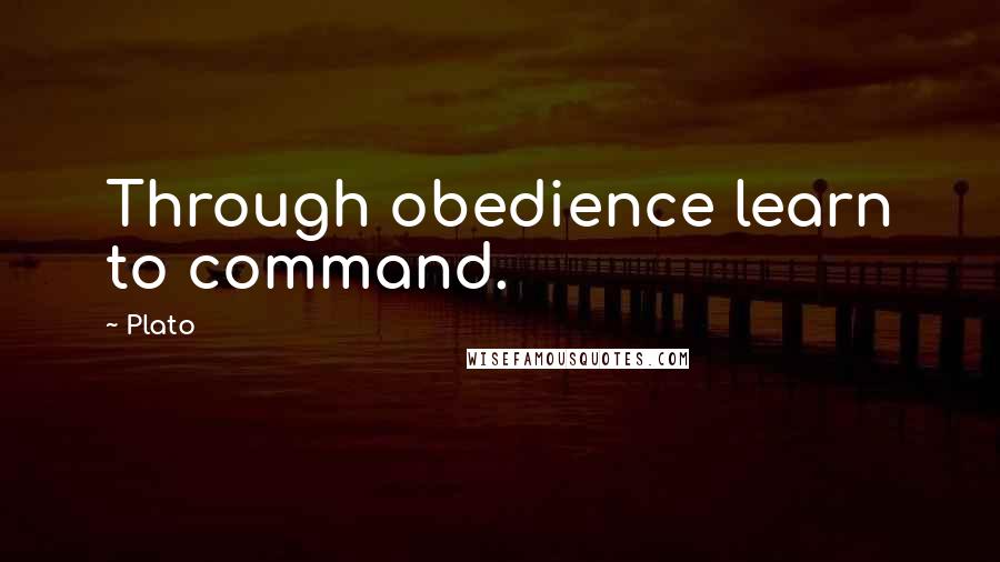 Plato Quotes: Through obedience learn to command.