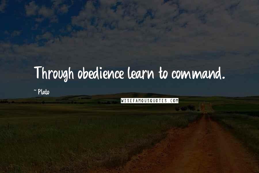 Plato Quotes: Through obedience learn to command.