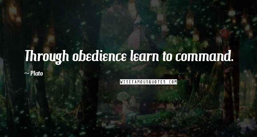 Plato Quotes: Through obedience learn to command.