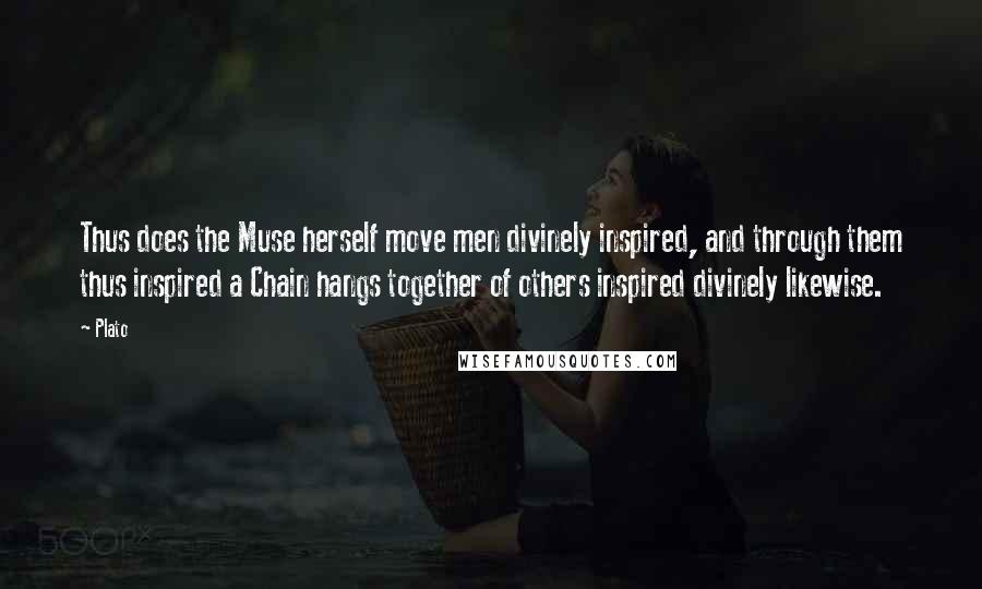 Plato Quotes: Thus does the Muse herself move men divinely inspired, and through them thus inspired a Chain hangs together of others inspired divinely likewise.