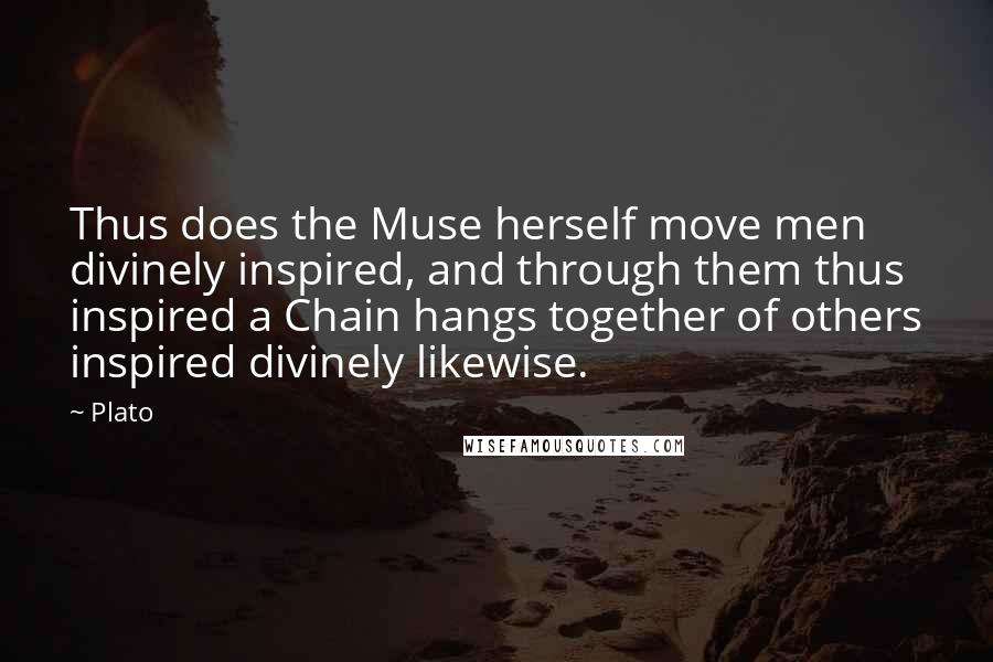 Plato Quotes: Thus does the Muse herself move men divinely inspired, and through them thus inspired a Chain hangs together of others inspired divinely likewise.