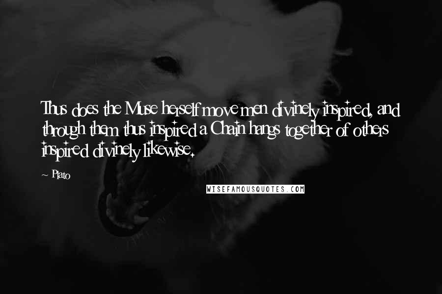 Plato Quotes: Thus does the Muse herself move men divinely inspired, and through them thus inspired a Chain hangs together of others inspired divinely likewise.
