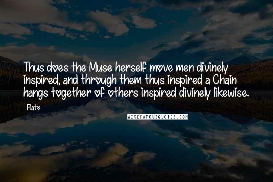 Plato Quotes: Thus does the Muse herself move men divinely inspired, and through them thus inspired a Chain hangs together of others inspired divinely likewise.