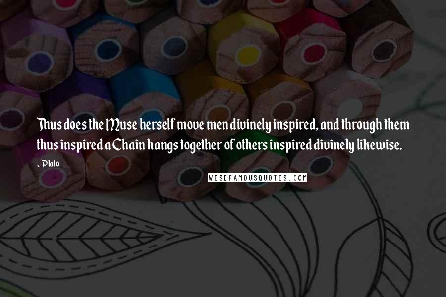 Plato Quotes: Thus does the Muse herself move men divinely inspired, and through them thus inspired a Chain hangs together of others inspired divinely likewise.