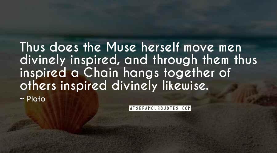 Plato Quotes: Thus does the Muse herself move men divinely inspired, and through them thus inspired a Chain hangs together of others inspired divinely likewise.