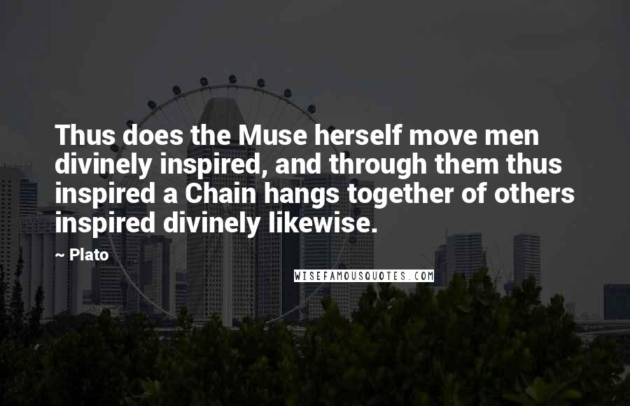 Plato Quotes: Thus does the Muse herself move men divinely inspired, and through them thus inspired a Chain hangs together of others inspired divinely likewise.