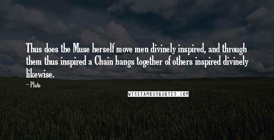 Plato Quotes: Thus does the Muse herself move men divinely inspired, and through them thus inspired a Chain hangs together of others inspired divinely likewise.