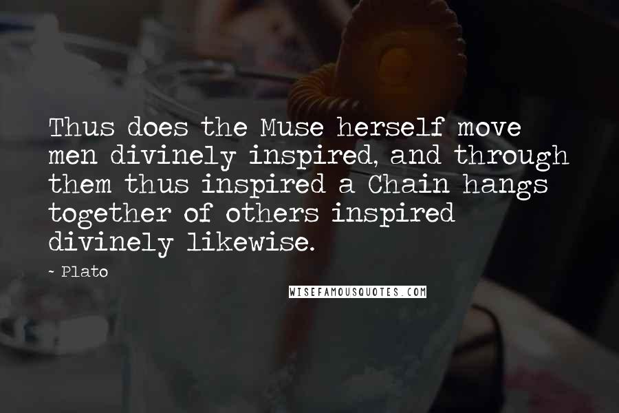 Plato Quotes: Thus does the Muse herself move men divinely inspired, and through them thus inspired a Chain hangs together of others inspired divinely likewise.
