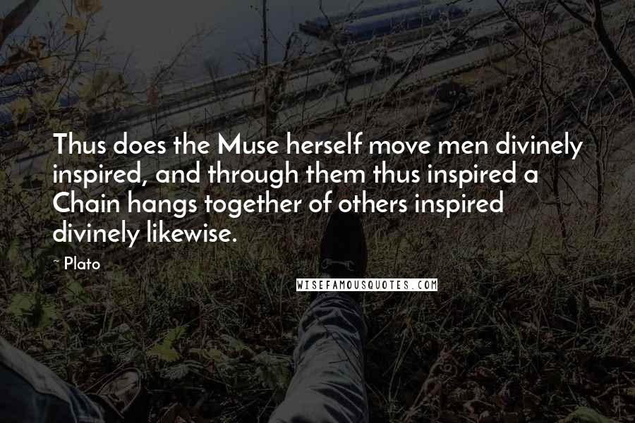 Plato Quotes: Thus does the Muse herself move men divinely inspired, and through them thus inspired a Chain hangs together of others inspired divinely likewise.